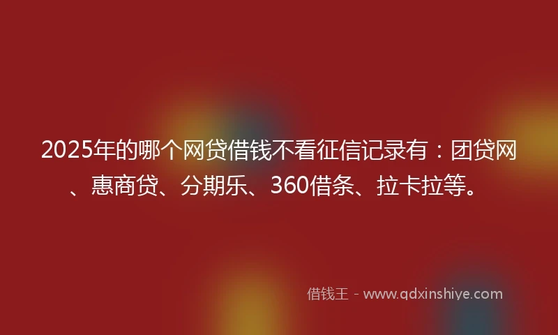 2025年的哪个网贷借钱不看征信记录有：团贷网、惠商贷、分期乐、360借条、拉卡拉等。