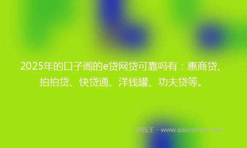 2025年的口子阁的e贷网贷可靠吗有：惠商贷、拍拍贷、快贷通、洋钱罐、功夫贷等。