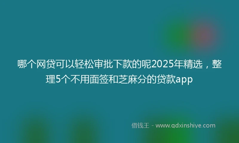 哪个网贷可以轻松审批下款的呢2025年精选，整理5个不用面签和芝麻分的贷款app