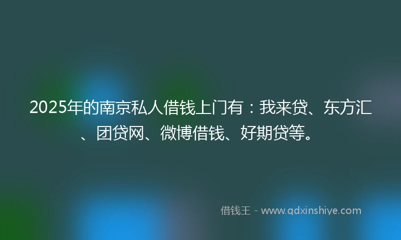 2025年的南京私人借钱上门有:我来贷、东方汇、团贷网、微博借钱、好期贷等。
