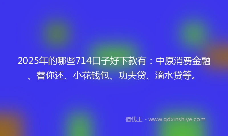 2025年的哪些714口子好下款有：中原消费金融、替你还、小花钱包、功夫贷、滴水贷等。