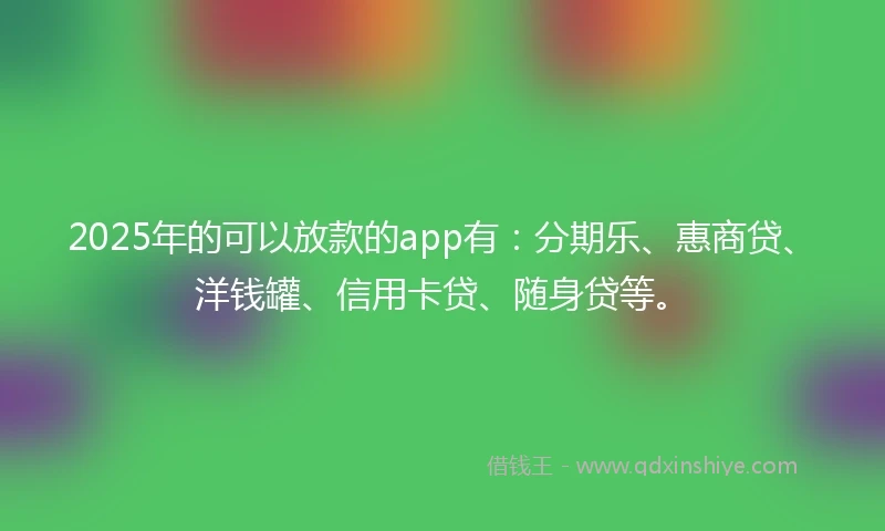2025年的可以放款的app有：分期乐、惠商贷、洋钱罐、信用卡贷、随身贷等。