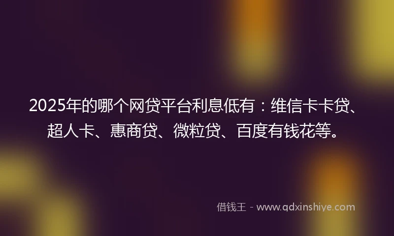 2025年的哪个网贷平台利息低有：维信卡卡贷、超人卡、惠商贷、微粒贷、百度有钱花等。