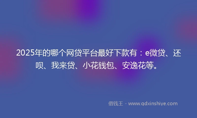 2025年的哪个网贷平台最好下款有：e微贷、还呗、我来贷、小花钱包、安逸花等。