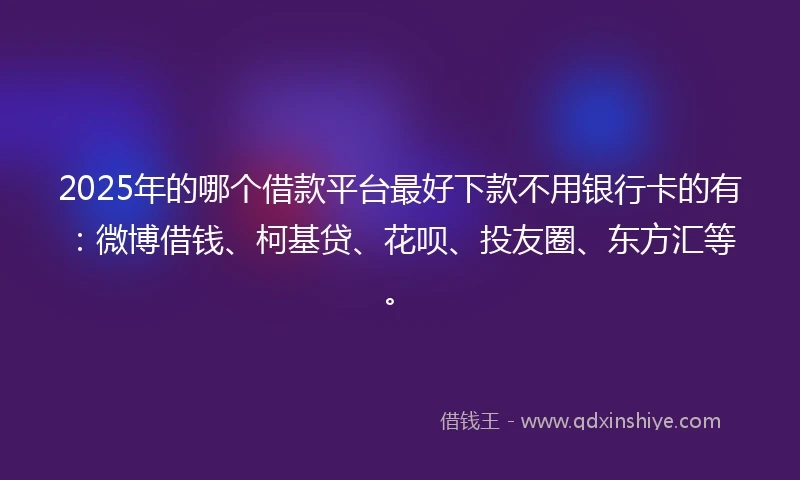 2025年的哪个借款平台最好下款不用银行卡的有：微博借钱、柯基贷、花呗、投友圈、东方汇等。