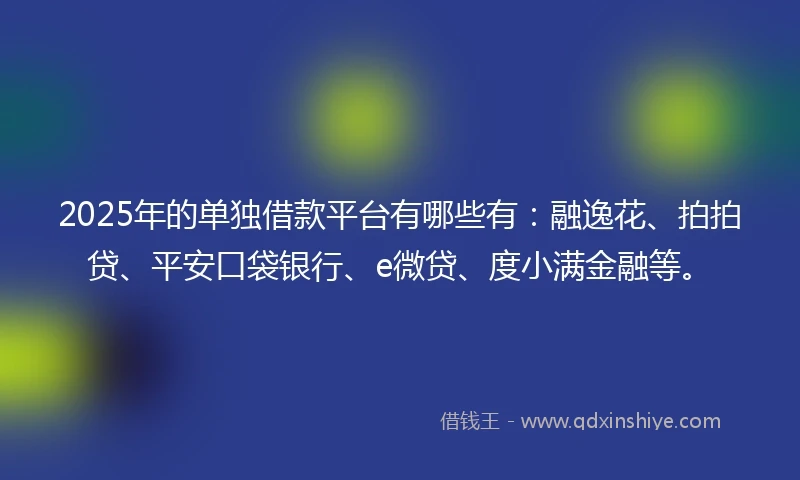 2025年的单独借款平台有哪些有：融逸花、拍拍贷、平安口袋银行、e微贷、度小满金融等。