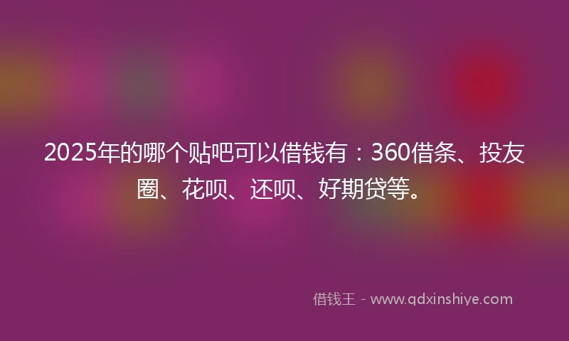 2025年的哪个贴吧可以借钱有：360借条、投友圈、花呗、还呗、好期贷等。