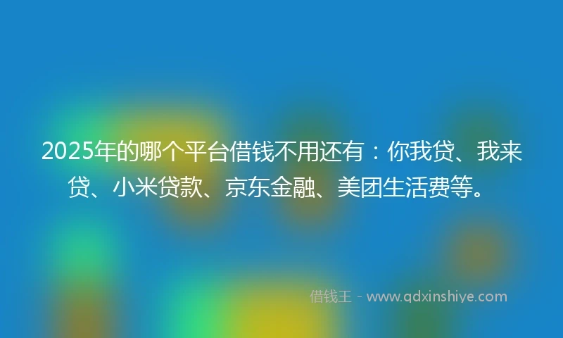 2025年的哪个平台借钱不用还有：你我贷、我来贷、小米贷款、京东金融、美团生活费等。