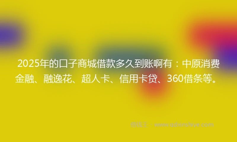 2025年的口子商城借款多久到账啊有：中原消费金融、融逸花、超人卡、信用卡贷、360借条等。