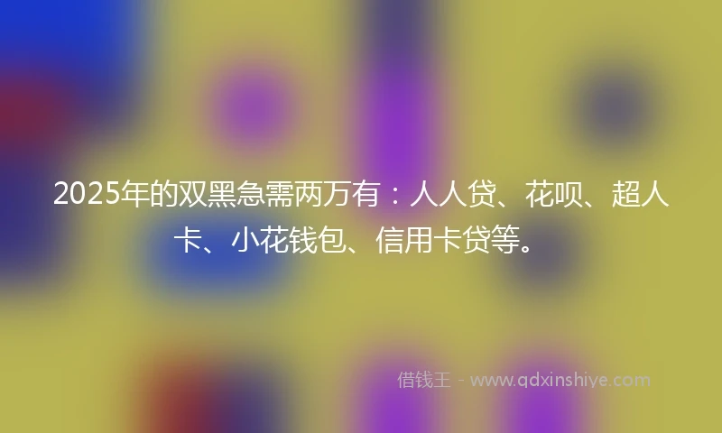 2025年的双黑急需两万有：人人贷、花呗、超人卡、小花钱包、信用卡贷等。