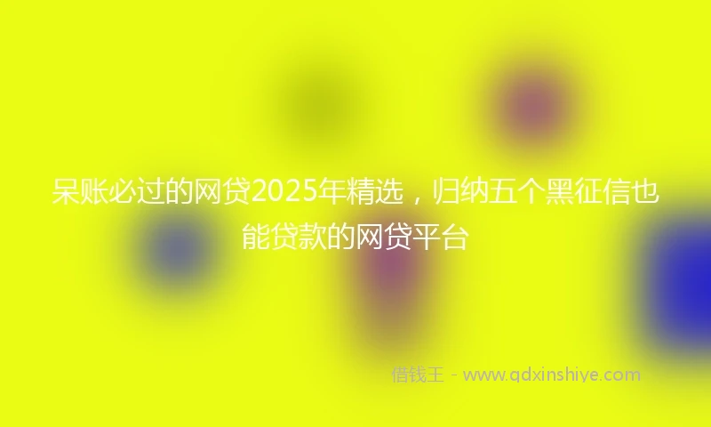 呆账必过的网贷2025年精选，归纳五个黑征信也能贷款的网贷平台