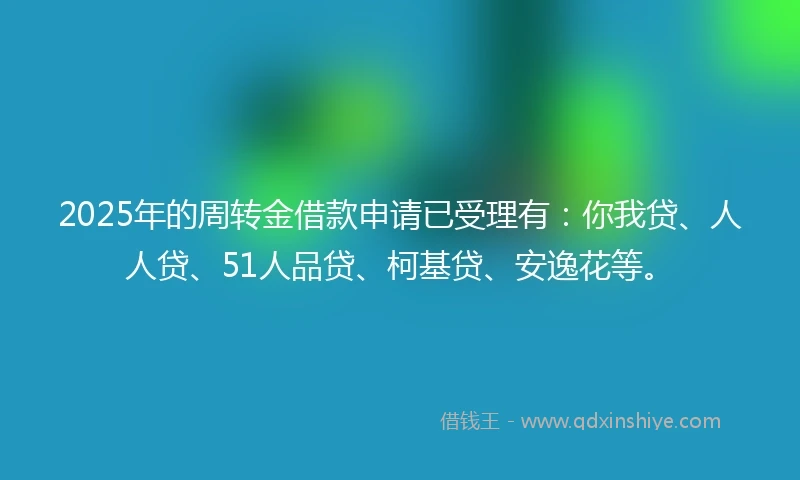 2025年的周转金借款申请已受理有：你我贷、人人贷、51人品贷、柯基贷、安逸花等。