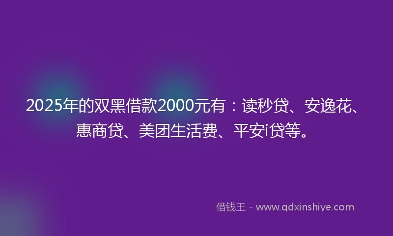2025年的双黑借款2000元有：读秒贷、安逸花、惠商贷、美团生活费、平安i贷等。