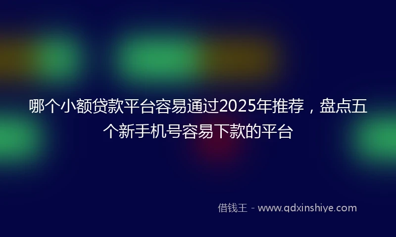 哪个小额贷款平台容易通过2025年推荐,盘点五个新手机号容易下款的平台