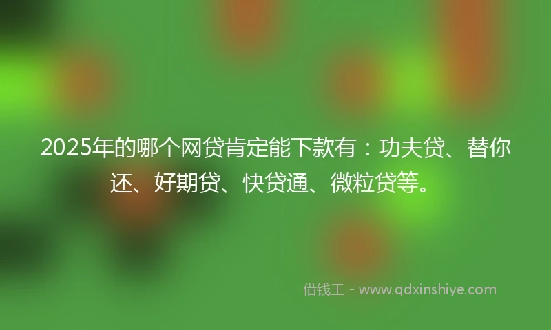 2025年的哪个网贷肯定能下款有：功夫贷、替你还、好期贷、快贷通、微粒贷等。