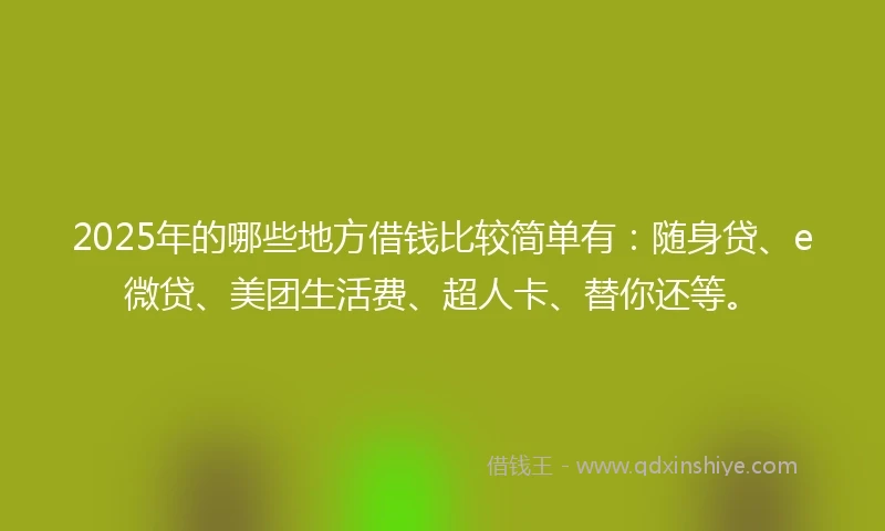 2025年的哪些地方借钱比较简单有：随身贷、e微贷、美团生活费、超人卡、替你还等。