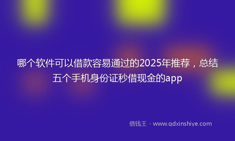 哪个软件可以借款容易通过的2025年推荐，总结五个手机身份证秒借现金的app