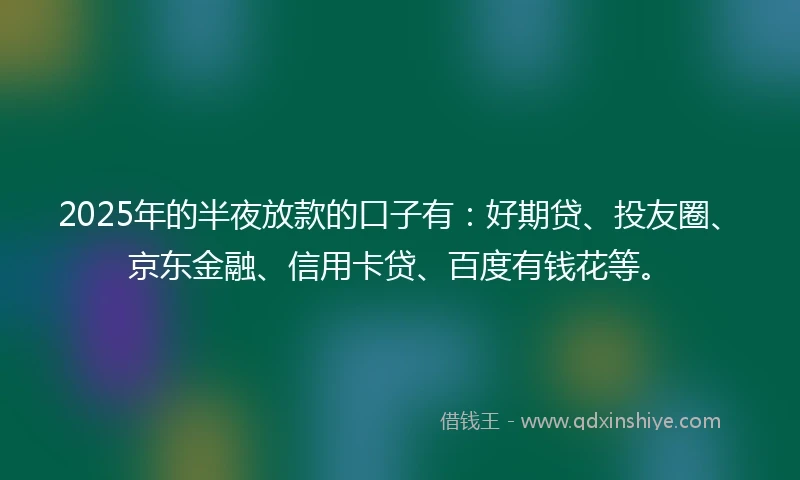 2025年的半夜放款的口子有：好期贷、投友圈、京东金融、信用卡贷、百度有钱花等。