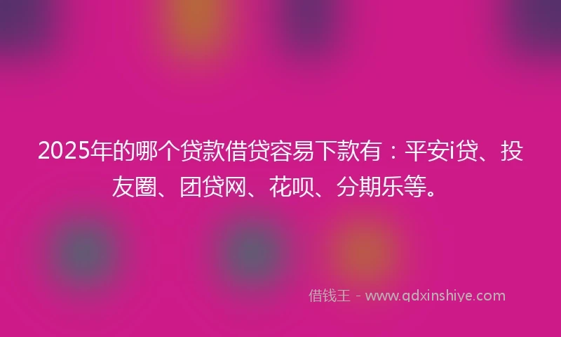 2025年的哪个贷款借贷容易下款有：平安i贷、投友圈、团贷网、花呗、分期乐等。