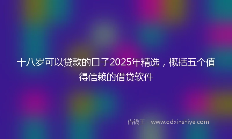 十八岁可以贷款的口子2025年精选，概括五个值得信赖的借贷软件
