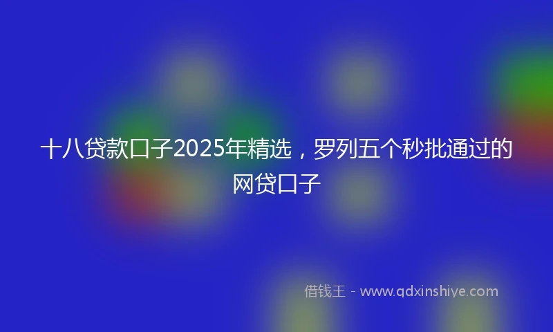 十八贷款口子2025年精选，罗列五个秒批通过的网贷口子