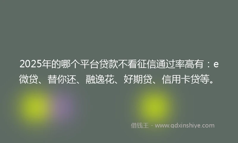 2025年的哪个平台贷款不看征信通过率高有：e微贷、替你还、融逸花、好期贷、信用卡贷等。