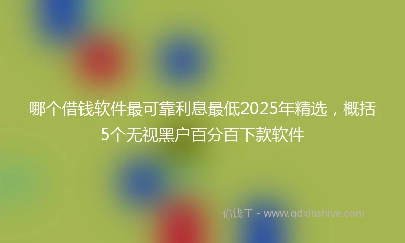 哪个借钱软件最可靠利息最低2025年精选，概括5个无视黑户百分百下款软件