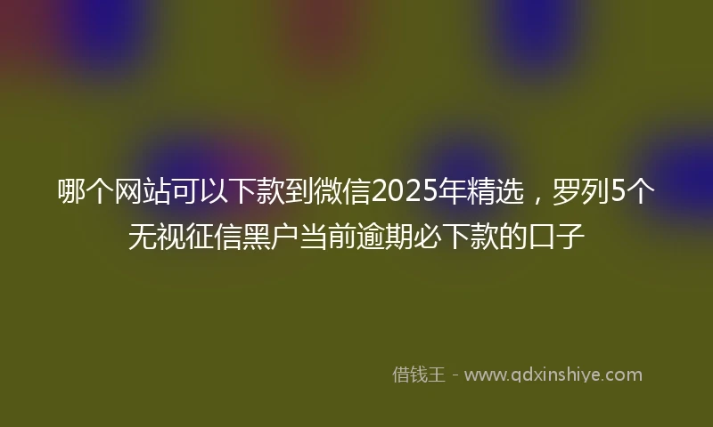 哪个网站可以下款到微信2025年精选，罗列5个无视征信黑户当前逾期必下款的口子