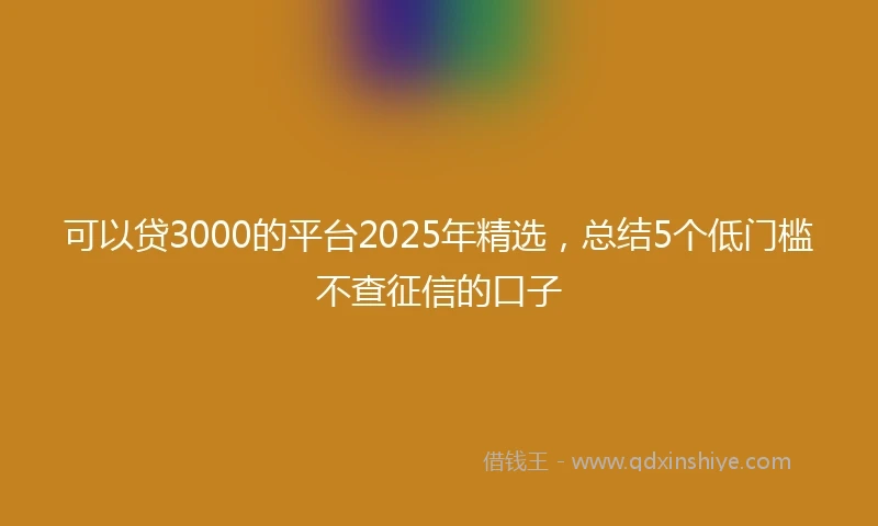 可以贷3000的平台2025年精选，总结5个低门槛不查征信的口子