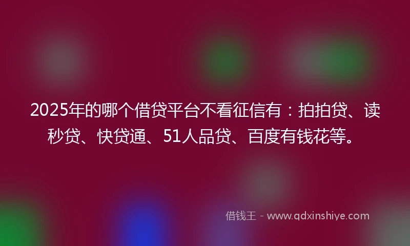 2025年的哪个借贷平台不看征信有：拍拍贷、读秒贷、快贷通、51人品贷、百度有钱花等。