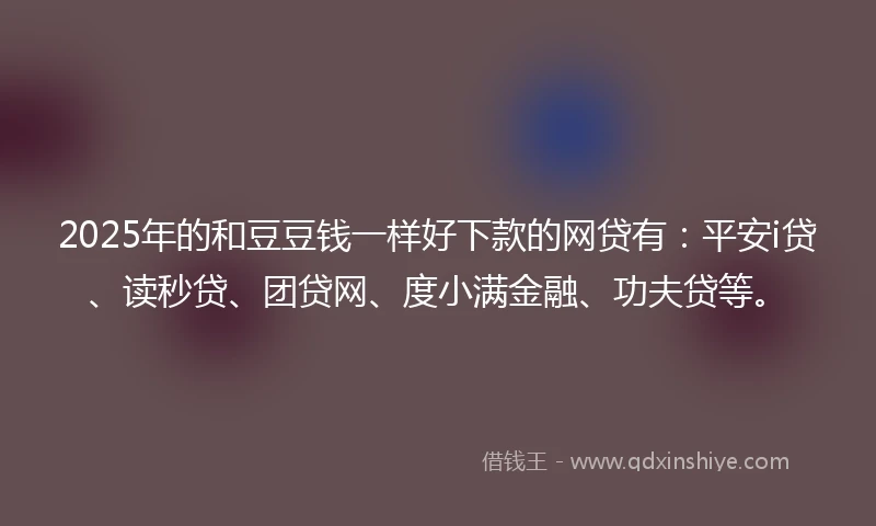2025年的和豆豆钱一样好下款的网贷有：平安i贷、读秒贷、团贷网、度小满金融、功夫贷等。