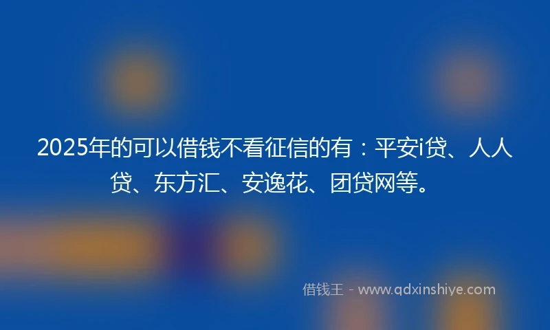 2025年的可以借钱不看征信的有:平安i贷、人人贷、东方汇、安逸花、团贷网等。
