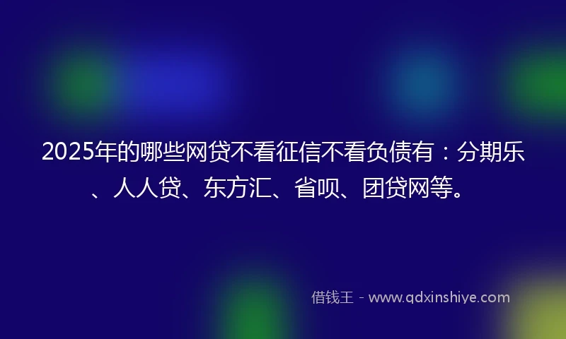 2025年的哪些网贷不看征信不看负债有：分期乐、人人贷、东方汇、省呗、团贷网等。