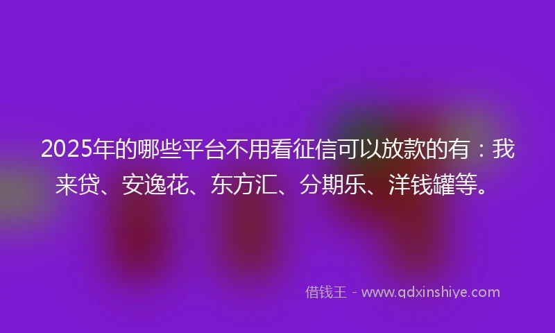2025年的哪些平台不用看征信可以放款的有:我来贷、安逸花、东方汇、分期乐、洋钱罐等。