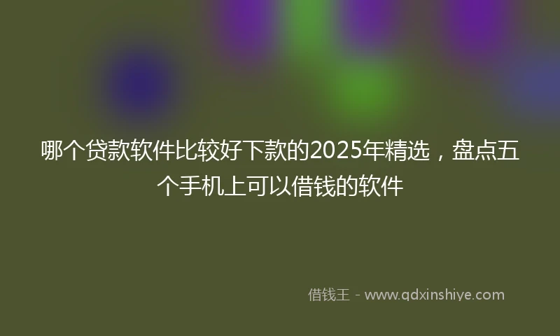 哪个贷款软件比较好下款的2025年精选，盘点五个手机上可以借钱的软件