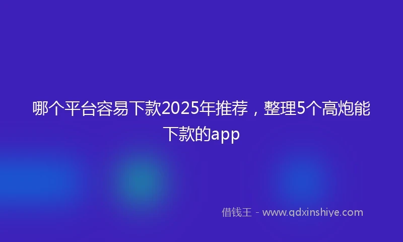 哪个平台容易下款2025年推荐，整理5个高炮能下款的app