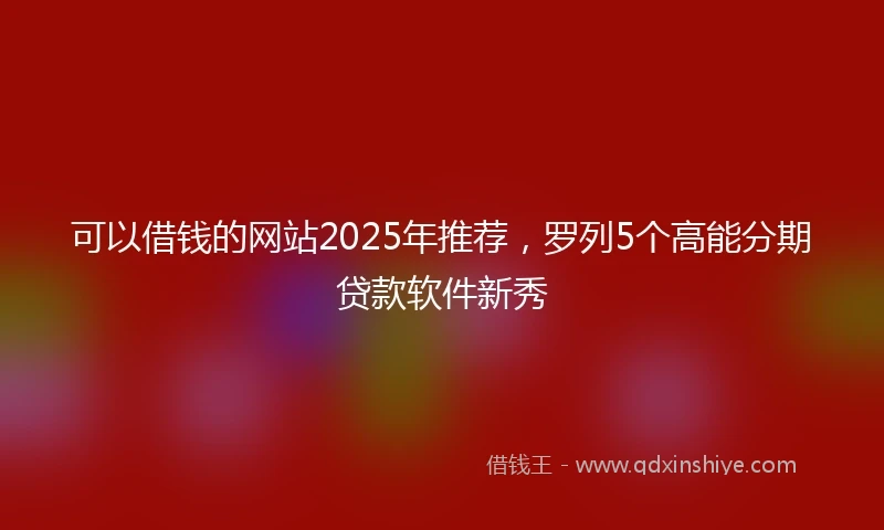 可以借钱的网站2025年推荐，罗列5个高能分期贷款软件新秀