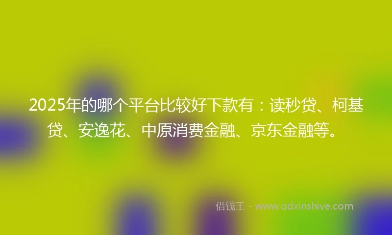 2025年的哪个平台比较好下款有：读秒贷、柯基贷、安逸花、中原消费金融、京东金融等。