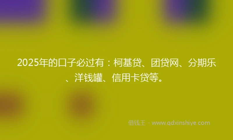 2025年的口子必过有：柯基贷、团贷网、分期乐、洋钱罐、信用卡贷等。