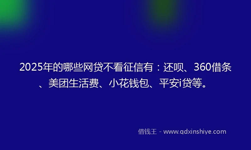 2025年的哪些网贷不看征信有：还呗、360借条、美团生活费、小花钱包、平安i贷等。