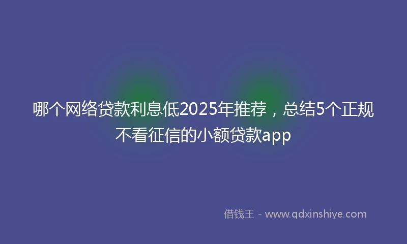 哪个网络贷款利息低2025年推荐，总结5个正规不看征信的小额贷款app