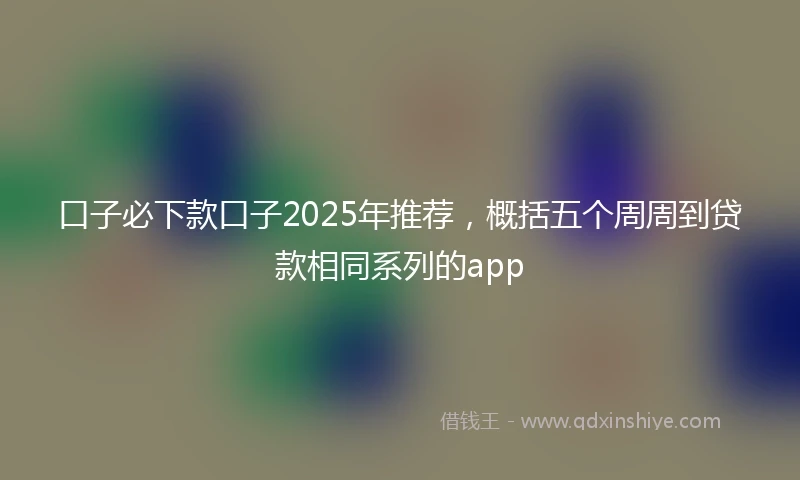 口子必下款口子2025年推荐，概括五个周周到贷款相同系列的app