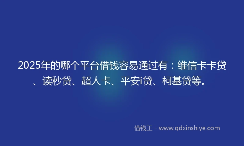 2025年的哪个平台借钱容易通过有:维信卡卡贷、读秒贷、超人卡、平安i贷、柯基贷等。