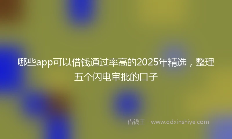 哪些app可以借钱通过率高的2025年精选，整理五个闪电审批的口子