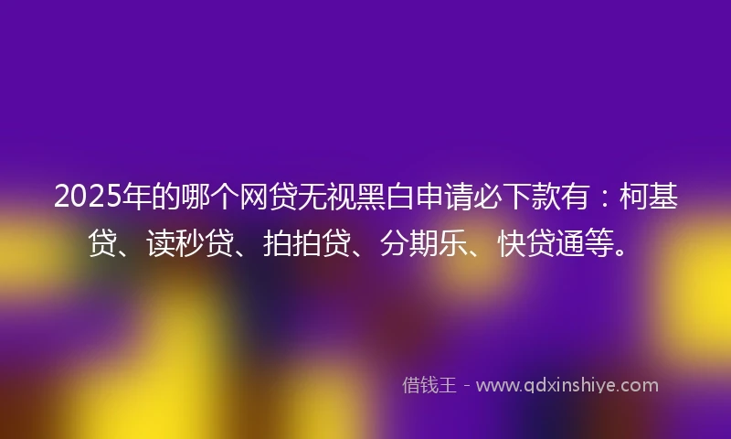 2025年的哪个网贷无视黑白申请必下款有：柯基贷、读秒贷、拍拍贷、分期乐、快贷通等。