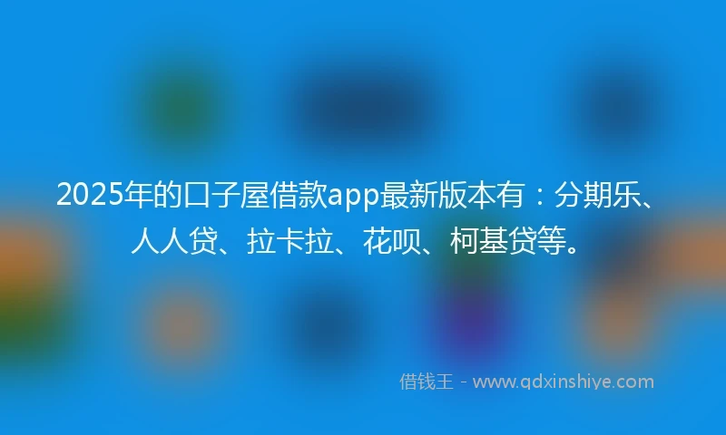 2025年的口子屋借款app最新版本有:分期乐、人人贷、拉卡拉、花呗、柯基贷等。