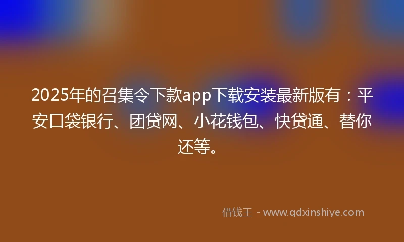 2025年的召集令下款app下载安装最新版有：平安口袋银行、团贷网、小花钱包、快贷通、替你还等。