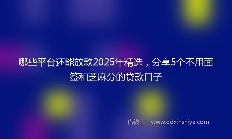 哪些平台还能放款2025年精选，分享5个不用面签和芝麻分的贷款口子