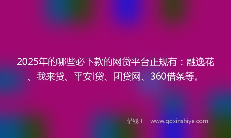 2025年的哪些必下款的网贷平台正规有：融逸花、我来贷、平安i贷、团贷网、360借条等。