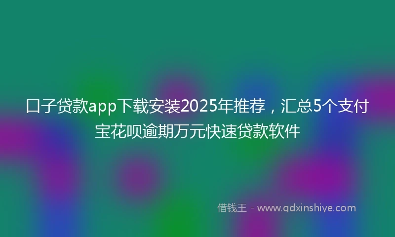 口子贷款app下载安装2025年推荐，汇总5个支付宝花呗逾期万元快速贷款软件